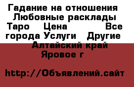 Гадание на отношения. Любовные расклады Таро. › Цена ­ 1 000 - Все города Услуги » Другие   . Алтайский край,Яровое г.